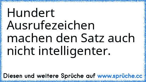 Hundert Ausrufezeichen machen den Satz auch nicht intelligenter.