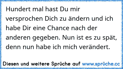 Hundert mal hast Du mir versprochen Dich zu ändern und ich habe Dir eine Chance nach der anderen gegeben. Nun ist es zu spät, denn nun habe ich mich verändert.♥