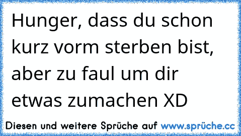 Hunger, dass du schon kurz vorm sterben bist, aber zu faul um dir etwas zumachen XD