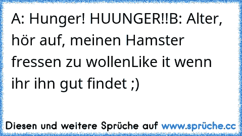 A: Hunger! HUUNGER!!
B: Alter, hör auf, meinen Hamster fressen zu wollen
Like it wenn ihr ihn gut findet ;)