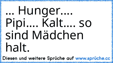 ... Hunger.
... Pipi.
... Kalt.
... so sind Mädchen halt.
♥