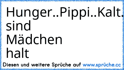 Hunger..Pippi..Kalt..
so sind Mädchen halt ♥