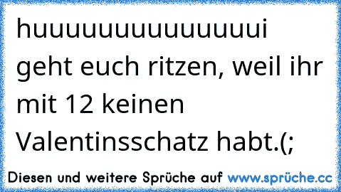 huuuuuuuuuuuuuui geht euch ritzen, weil ihr mit 12 keinen Valentinsschatz habt.(;