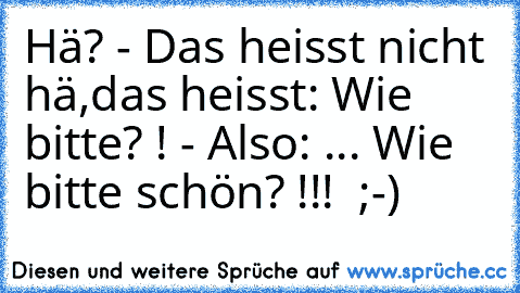 Hä? - Das heisst nicht hä,das heisst: Wie bitte? ! - Also: ... Wie bitte schön? !!!  ;-)