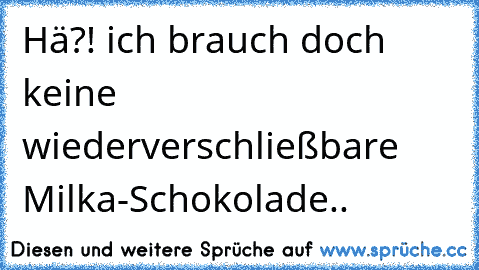 Hä?! ich brauch doch keine wiederverschließbare Milka-Schokolade..