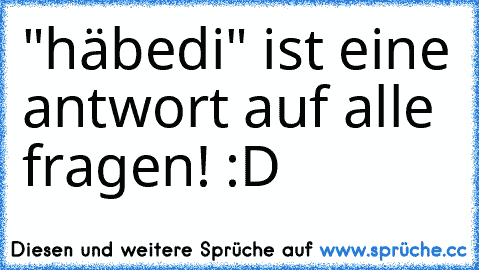 "häbedi" ist eine antwort auf alle fragen! :D ♥