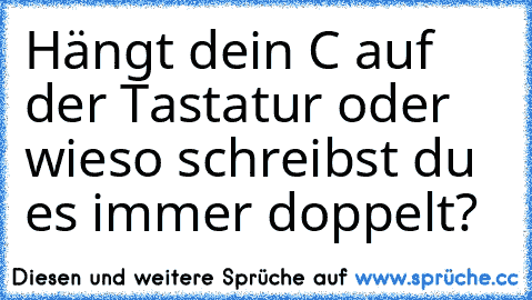 Hängt dein C auf der Tastatur oder wieso schreibst du es immer doppelt?