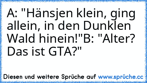 A: "Hänsjen klein, ging allein, in den Dunklen Wald hinein!"
B: "Alter? Das ist GTA?"