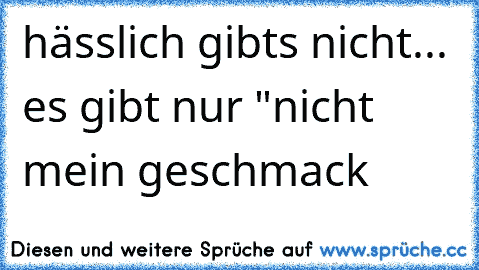 hässlich gibts nicht... es gibt nur "nicht mein geschmack