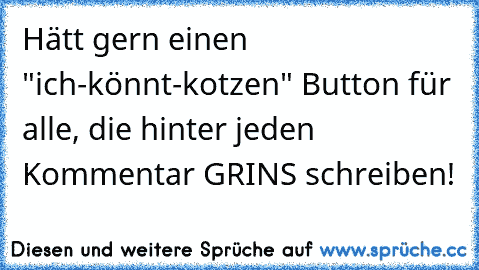 Hätt gern einen "ich-könnt-kotzen" Button für alle, die hinter jeden Kommentar GRINS schreiben!