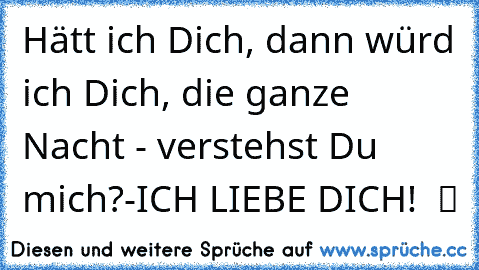 Hätt ich Dich, dann würd ich Dich, die ganze Nacht - verstehst Du mich?-ICH LIEBE DICH! ♥ ツ