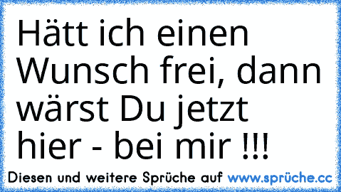 Hätt ich einen Wunsch frei, dann wärst Du jetzt hier - bei mir !!!