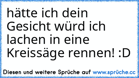 hätte ich dein Gesicht würd ich lachen in eine Kreissäge rennen! :D ♥