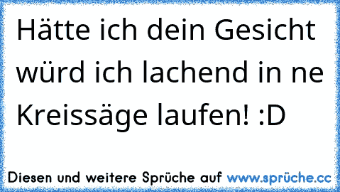 Hätte ich dein Gesicht würd ich lachend in ne Kreissäge laufen! :D