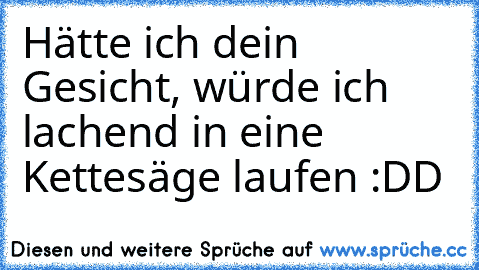 Hätte ich dein Gesicht, würde ich lachend in eine Kettesäge laufen :DD