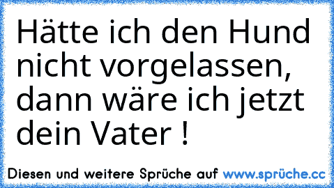 Hätte ich den Hund nicht vorgelassen, dann wäre ich jetzt dein Vater !