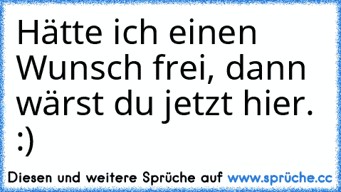 Hätte ich einen Wunsch frei, dann wärst du jetzt hier. :)