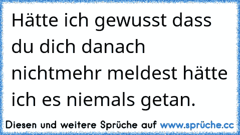 Hätte ich gewusst dass du dich danach nichtmehr meldest hätte ich es niemals getan.♥