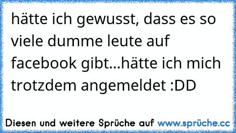 hätte ich gewusst, dass es so viele dumme leute auf facebook gibt...
hätte ich mich trotzdem angemeldet :DD