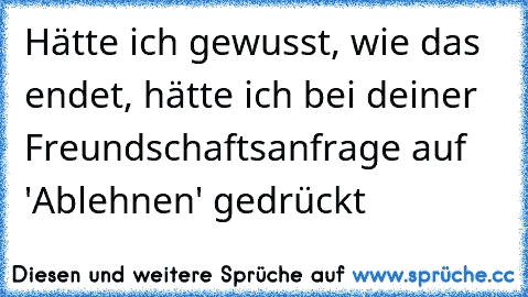 Hätte ich gewusst, wie das endet, hätte ich bei deiner Freundschaftsanfrage auf 'Ablehnen' gedrückt