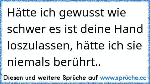 Hätte ich gewusst wie schwer es ist deine Hand loszulassen, hätte ich sie niemals berührt..