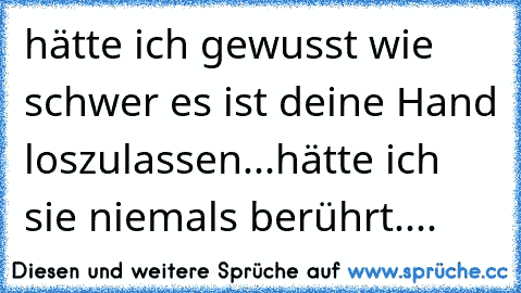 hätte ich gewusst wie schwer es ist deine Hand loszulassen...hätte ich sie niemals berührt....