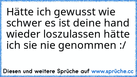 Hätte ich gewusst wie schwer es ist deine hand wieder loszulassen hätte ich sie nie genommen :/