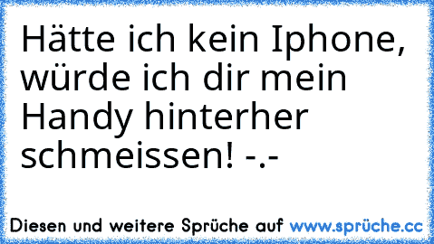 Hätte ich kein Iphone, würde ich dir mein Handy hinterher schmeissen! -.-