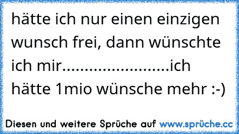 hätte ich nur einen einzigen wunsch frei, dann wünschte ich mir........................ich hätte 1mio wünsche mehr :-)