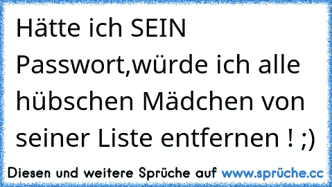 Hätte ich SEIN Passwort,würde ich alle hübschen Mädchen von seiner Liste entfernen ! ;)