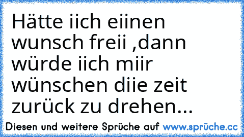 Hätte iich eiinen wunsch freii ,dann würde iich miir wünschen diie zeit zurück zu drehen...