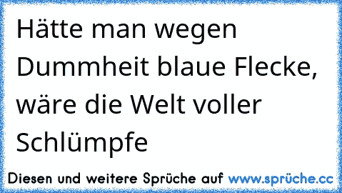 Hätte man wegen Dummheit blaue Flecke, wäre die Welt voller Schlümpfe