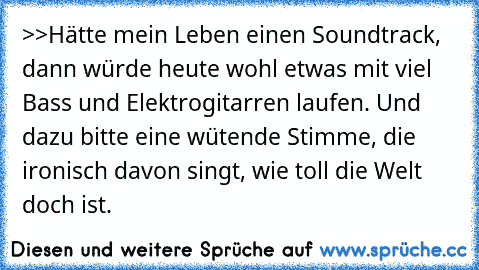 >>Hätte mein Leben einen Soundtrack, dann würde heute wohl etwas mit viel Bass und Elektrogitarren laufen. Und dazu bitte eine wütende Stimme, die ironisch davon singt, wie toll die Welt doch ist.