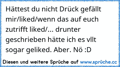 Hättest du nicht Drück gefällt mir/liked/wenn das auf euch zutrifft liked/... drunter geschrieben hätte ich es vllt sogar geliked. Aber. Nö :D