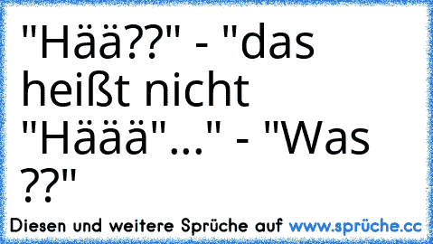 "Hää??" - "das heißt nicht "Häää"..." - "Was ??"