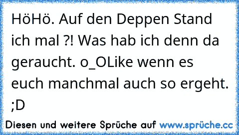 HöHö. Auf den Deppen Stand ich mal ?! Was hab ich denn da geraucht. o_O
Like wenn es euch manchmal auch so ergeht. ;D