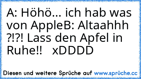 A: Höhö... ich hab was von Apple
B: Altaahhh ?!?! Lass den Apfel in Ruhe!!   xDDDD