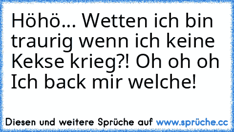 Höhö... Wetten ich bin traurig wenn ich keine Kekse krieg?! Oh oh oh Ich back mir welche!