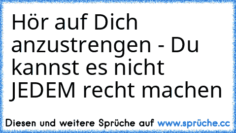 Hör auf Dich anzustrengen - Du kannst es nicht JEDEM recht machen