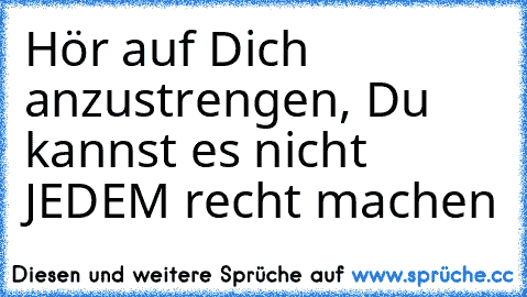 Hör auf Dich anzustrengen, Du kannst es nicht JEDEM recht machen