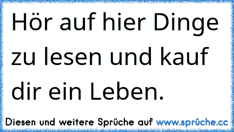 Hör auf hier Dinge zu lesen und kauf dir ein Leben.