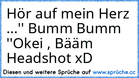 Hör auf mein Herz ...
'' Bumm Bumm ''
Okei , Bääm Headshot xD