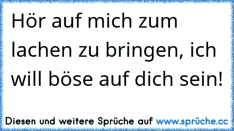 Hör auf mich zum lachen zu bringen, ich will böse auf dich sein!