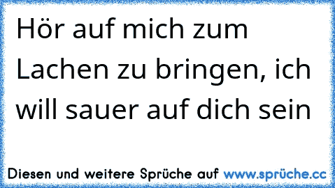 Hör auf mich zum Lachen zu bringen, ich will sauer auf dich sein