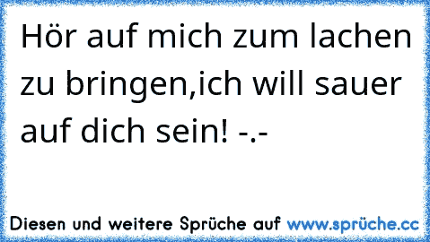 Hör auf mich zum lachen zu bringen,ich will sauer auf dich sein! -.-