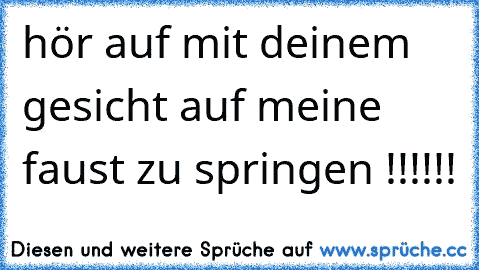 hör auf mit deinem gesicht auf meine faust zu springen !!!!!!