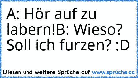 A: Hör auf zu labern!
B: Wieso? Soll ich furzen? :D