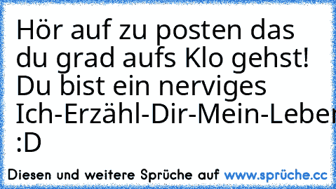 Hör auf zu posten das du grad aufs Klo gehst! Du bist ein nerviges Ich-Erzähl-Dir-Mein-Leben-Auf-Facebook-Kind! :D