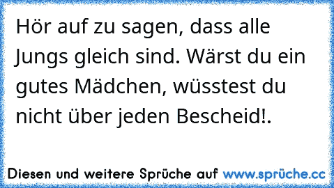 Hör auf zu sagen, dass alle Jungs gleich sind. Wärst du ein gutes Mädchen, wüsstest du nicht über jeden Bescheid!.