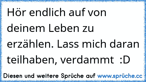 Hör endlich auf von deinem Leben zu erzählen. Lass mich daran teilhaben, verdammt ♥ :D